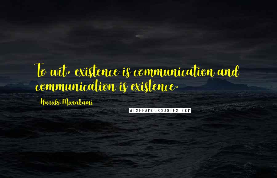 Haruki Murakami Quotes: To wit, existence is communication and communication is existence.