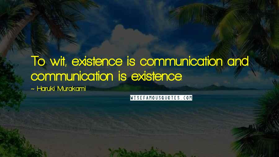 Haruki Murakami Quotes: To wit, existence is communication and communication is existence.