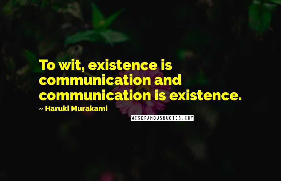 Haruki Murakami Quotes: To wit, existence is communication and communication is existence.