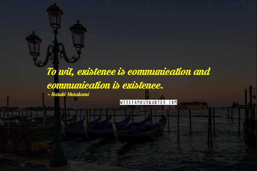 Haruki Murakami Quotes: To wit, existence is communication and communication is existence.