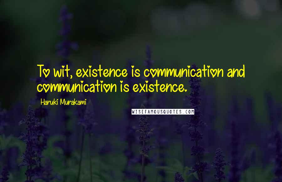 Haruki Murakami Quotes: To wit, existence is communication and communication is existence.