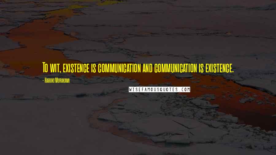 Haruki Murakami Quotes: To wit, existence is communication and communication is existence.