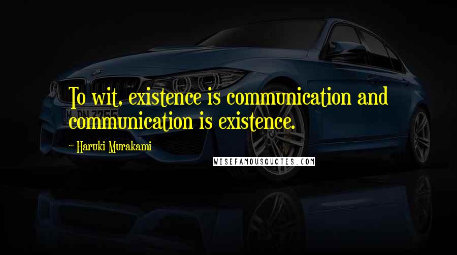 Haruki Murakami Quotes: To wit, existence is communication and communication is existence.