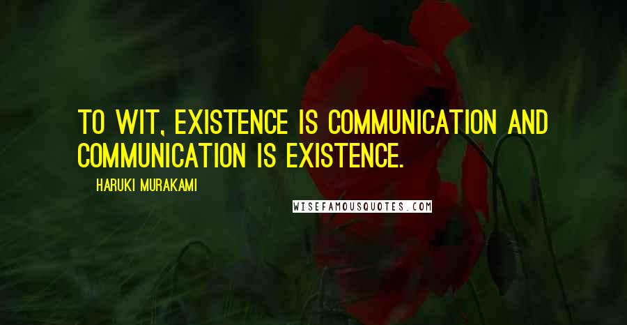Haruki Murakami Quotes: To wit, existence is communication and communication is existence.