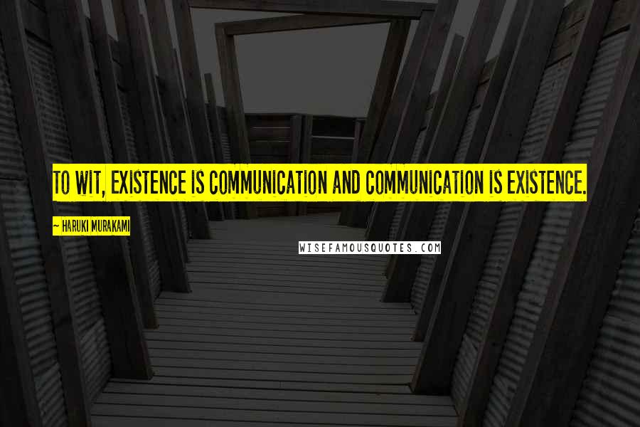 Haruki Murakami Quotes: To wit, existence is communication and communication is existence.