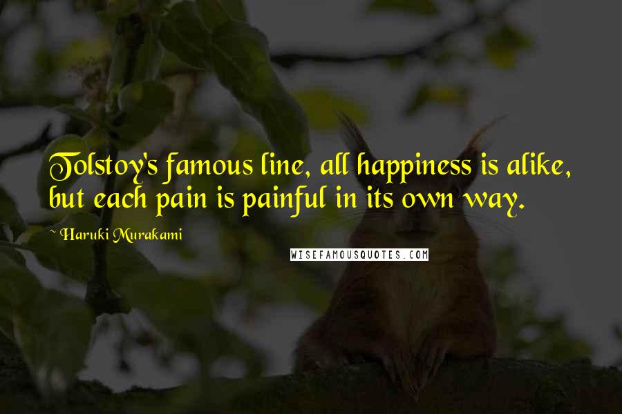 Haruki Murakami Quotes: Tolstoy's famous line, all happiness is alike, but each pain is painful in its own way.