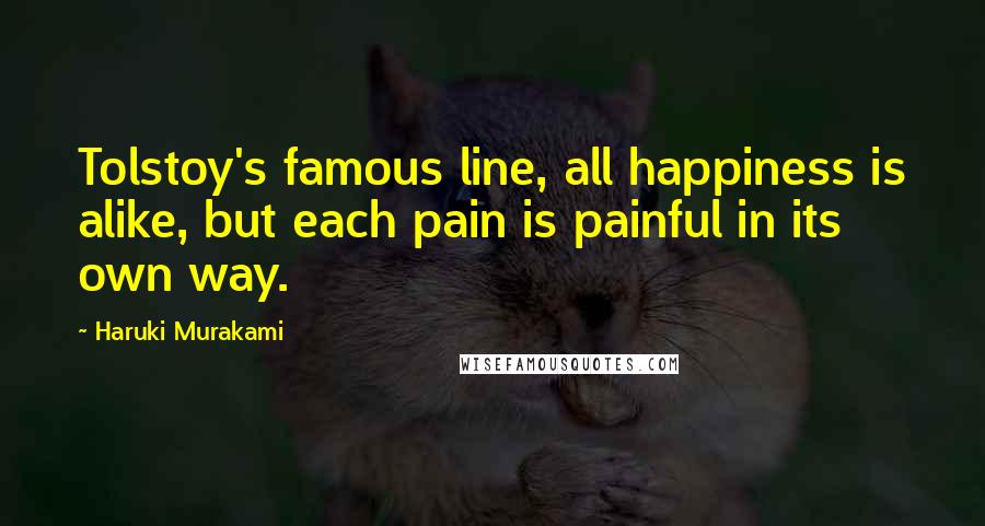 Haruki Murakami Quotes: Tolstoy's famous line, all happiness is alike, but each pain is painful in its own way.