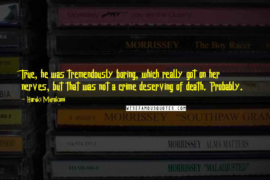 Haruki Murakami Quotes: True, he was tremendously boring, which really got on her nerves, but that was not a crime deserving of death. Probably.