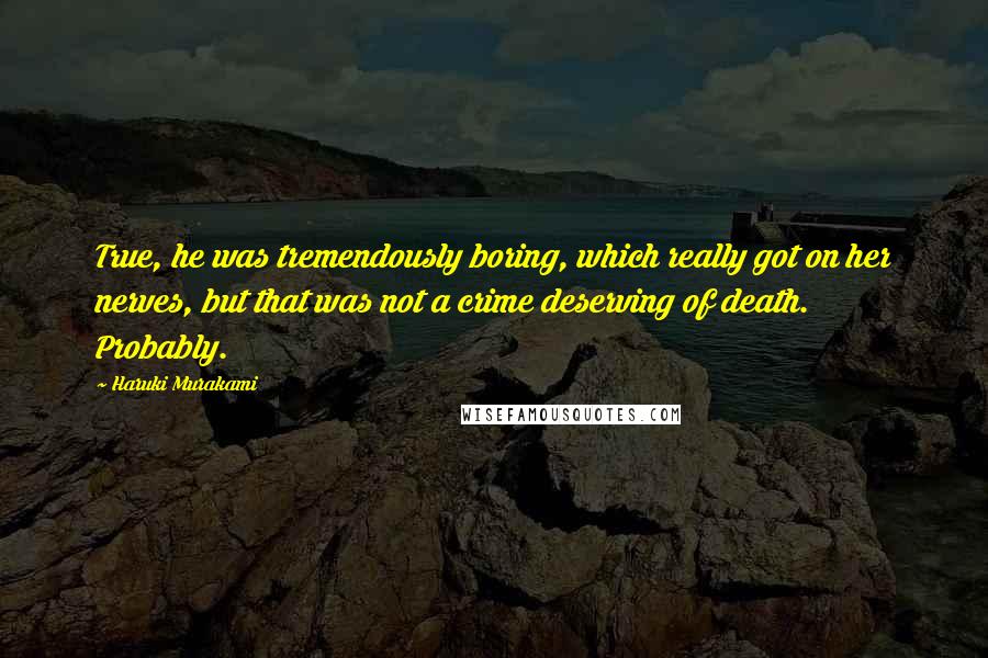 Haruki Murakami Quotes: True, he was tremendously boring, which really got on her nerves, but that was not a crime deserving of death. Probably.