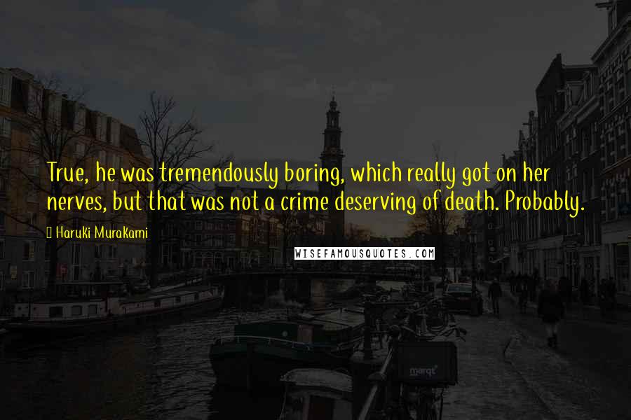 Haruki Murakami Quotes: True, he was tremendously boring, which really got on her nerves, but that was not a crime deserving of death. Probably.