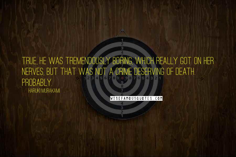 Haruki Murakami Quotes: True, he was tremendously boring, which really got on her nerves, but that was not a crime deserving of death. Probably.