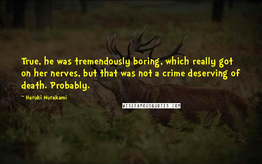 Haruki Murakami Quotes: True, he was tremendously boring, which really got on her nerves, but that was not a crime deserving of death. Probably.