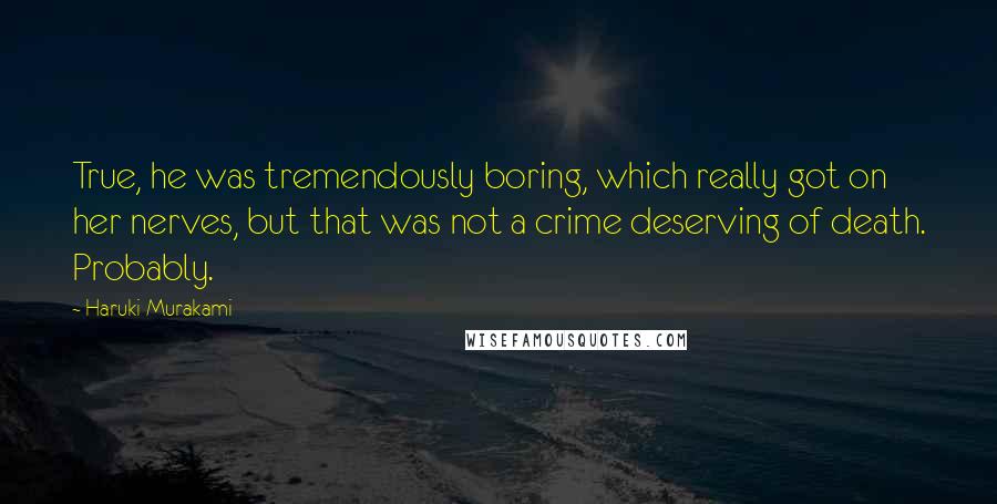 Haruki Murakami Quotes: True, he was tremendously boring, which really got on her nerves, but that was not a crime deserving of death. Probably.