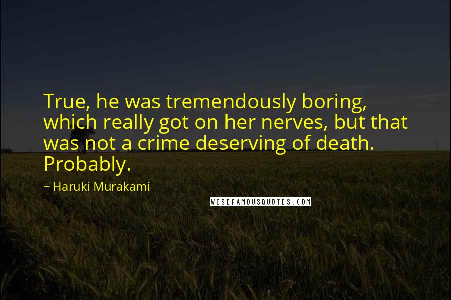 Haruki Murakami Quotes: True, he was tremendously boring, which really got on her nerves, but that was not a crime deserving of death. Probably.