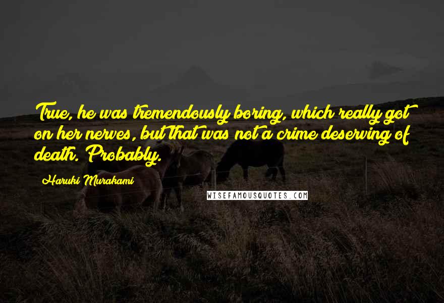 Haruki Murakami Quotes: True, he was tremendously boring, which really got on her nerves, but that was not a crime deserving of death. Probably.