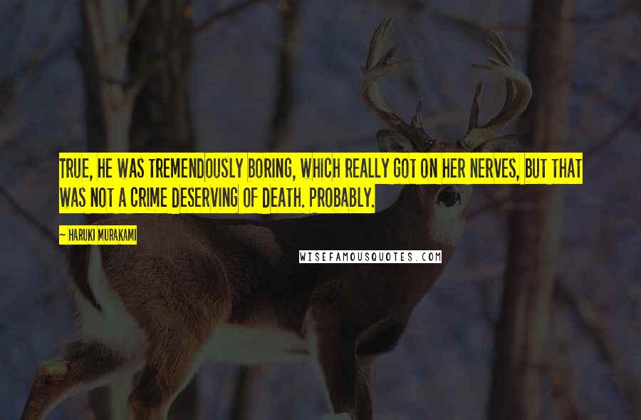 Haruki Murakami Quotes: True, he was tremendously boring, which really got on her nerves, but that was not a crime deserving of death. Probably.