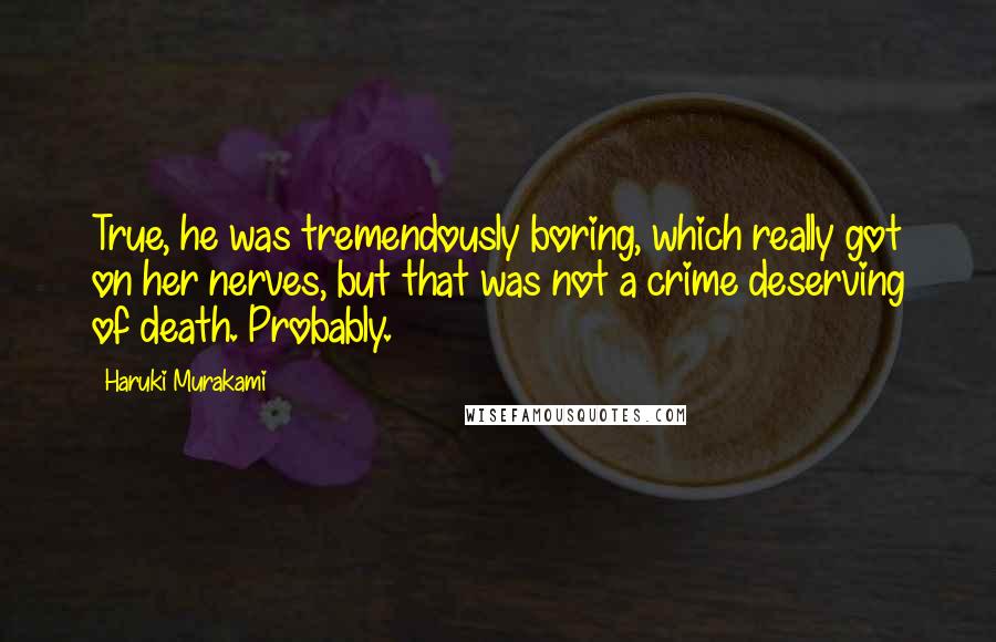 Haruki Murakami Quotes: True, he was tremendously boring, which really got on her nerves, but that was not a crime deserving of death. Probably.