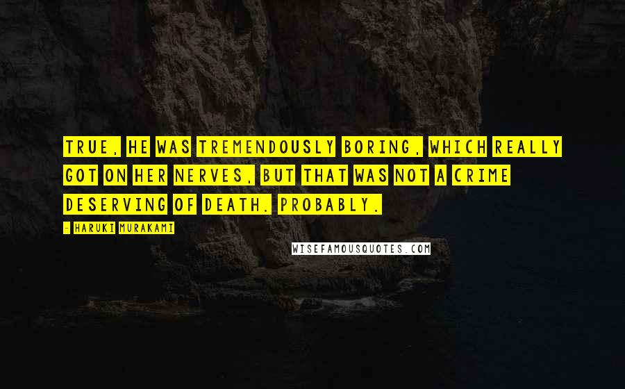 Haruki Murakami Quotes: True, he was tremendously boring, which really got on her nerves, but that was not a crime deserving of death. Probably.