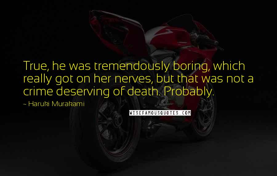 Haruki Murakami Quotes: True, he was tremendously boring, which really got on her nerves, but that was not a crime deserving of death. Probably.