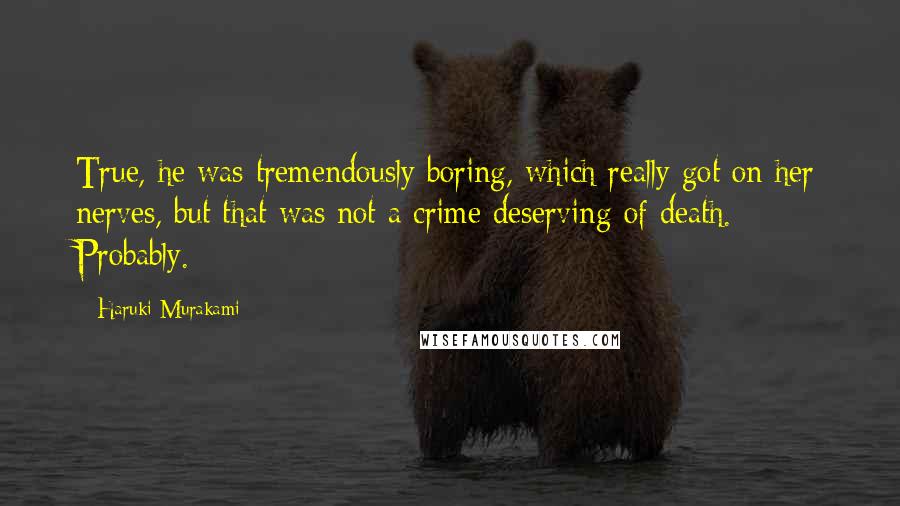 Haruki Murakami Quotes: True, he was tremendously boring, which really got on her nerves, but that was not a crime deserving of death. Probably.