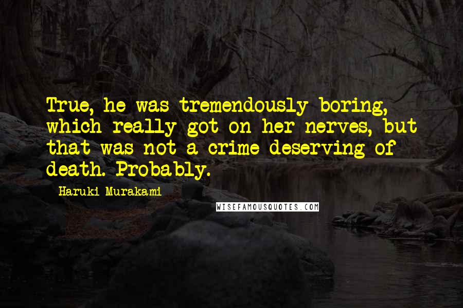 Haruki Murakami Quotes: True, he was tremendously boring, which really got on her nerves, but that was not a crime deserving of death. Probably.
