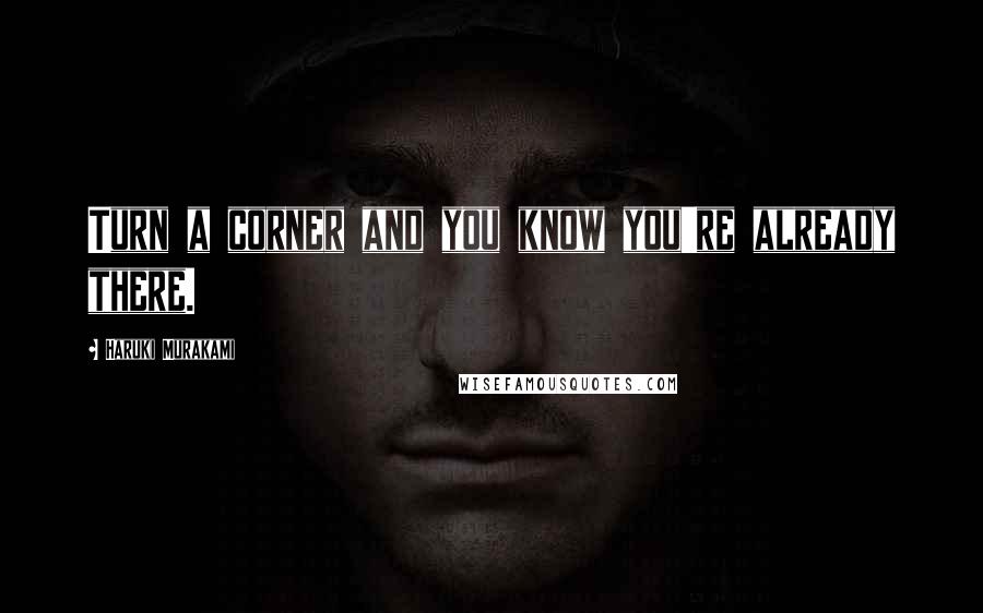 Haruki Murakami Quotes: Turn a corner and you know you're already there.