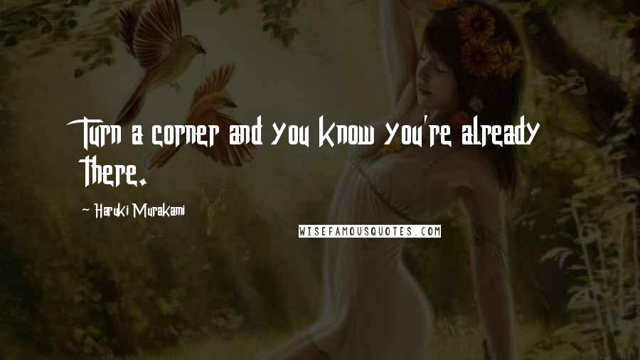 Haruki Murakami Quotes: Turn a corner and you know you're already there.