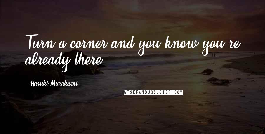Haruki Murakami Quotes: Turn a corner and you know you're already there.