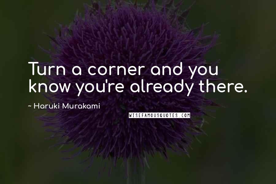 Haruki Murakami Quotes: Turn a corner and you know you're already there.
