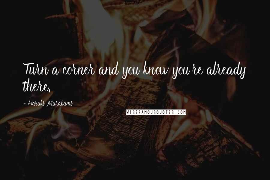 Haruki Murakami Quotes: Turn a corner and you know you're already there.