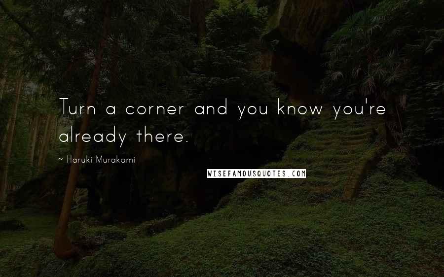 Haruki Murakami Quotes: Turn a corner and you know you're already there.
