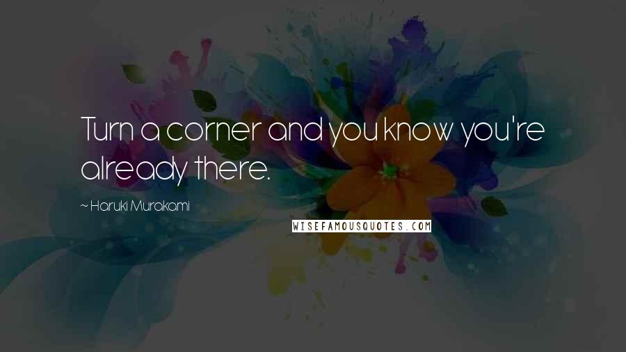 Haruki Murakami Quotes: Turn a corner and you know you're already there.