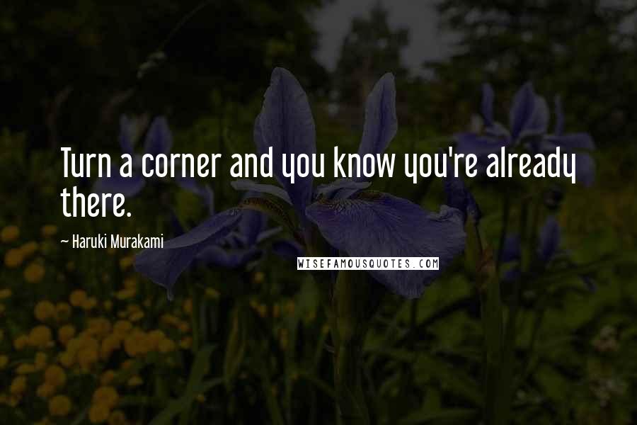 Haruki Murakami Quotes: Turn a corner and you know you're already there.