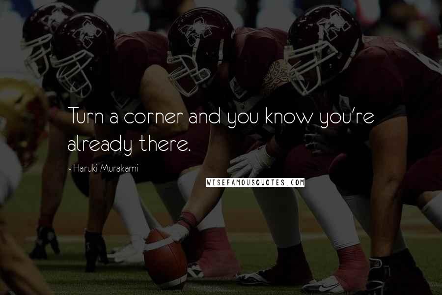 Haruki Murakami Quotes: Turn a corner and you know you're already there.