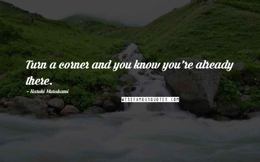 Haruki Murakami Quotes: Turn a corner and you know you're already there.