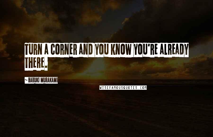 Haruki Murakami Quotes: Turn a corner and you know you're already there.