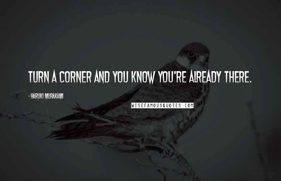 Haruki Murakami Quotes: Turn a corner and you know you're already there.