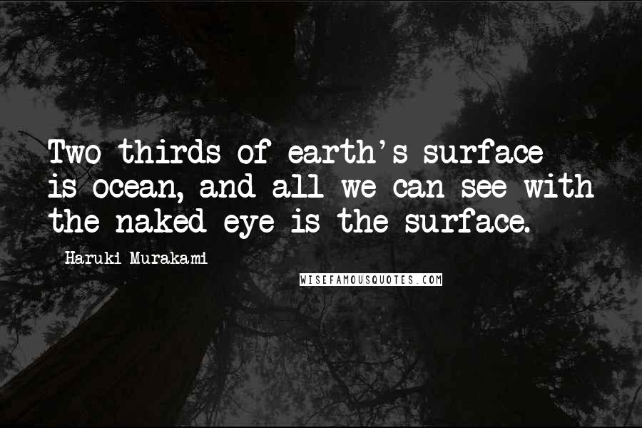 Haruki Murakami Quotes: Two-thirds of earth's surface is ocean, and all we can see with the naked eye is the surface.