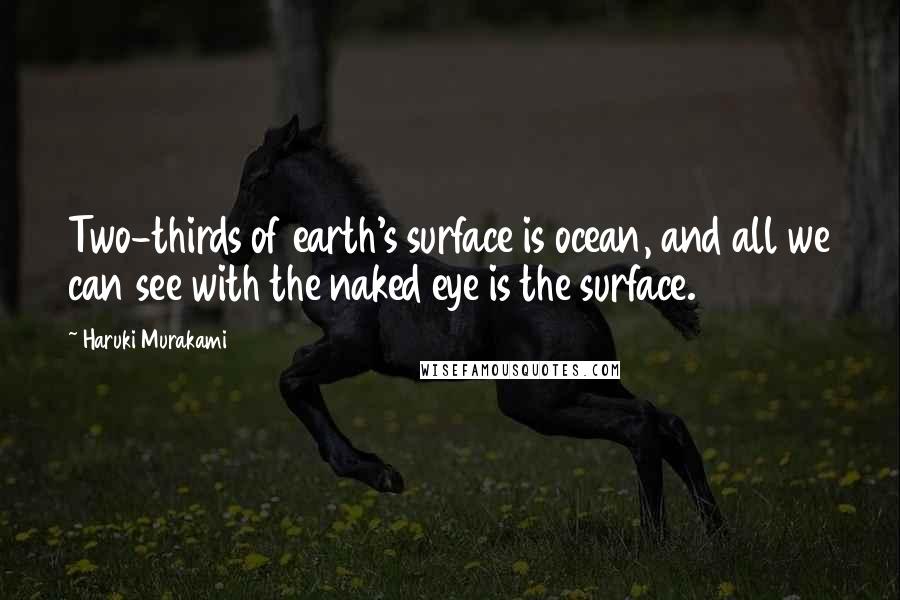 Haruki Murakami Quotes: Two-thirds of earth's surface is ocean, and all we can see with the naked eye is the surface.