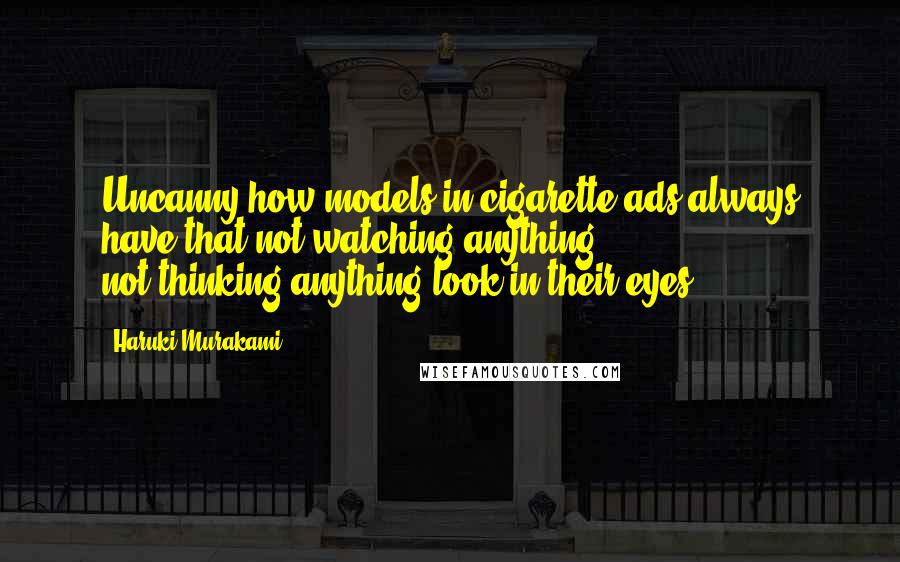 Haruki Murakami Quotes: Uncanny how models in cigarette ads always have that not-watching-anything, not-thinking-anything look in their eyes.