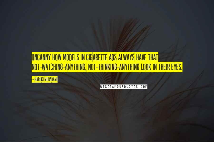 Haruki Murakami Quotes: Uncanny how models in cigarette ads always have that not-watching-anything, not-thinking-anything look in their eyes.