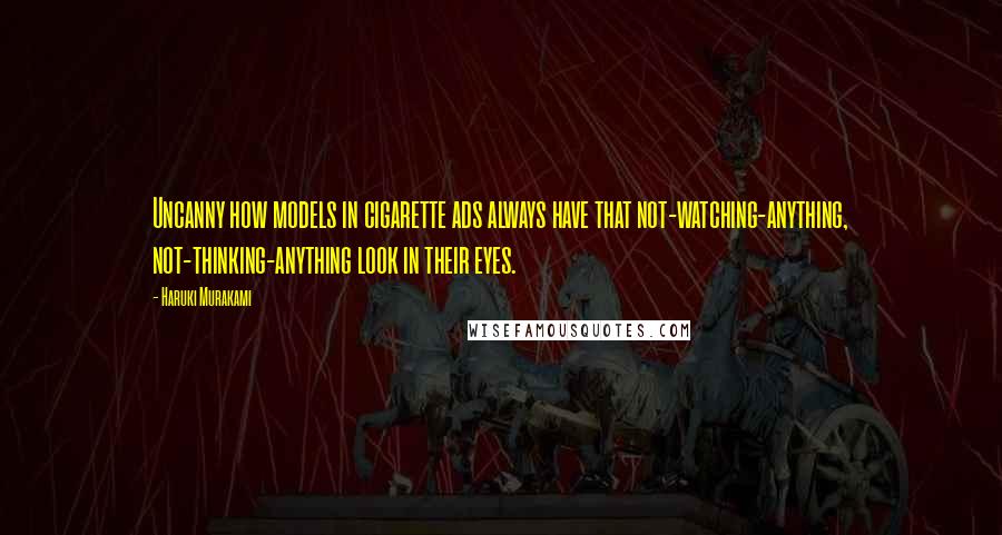 Haruki Murakami Quotes: Uncanny how models in cigarette ads always have that not-watching-anything, not-thinking-anything look in their eyes.