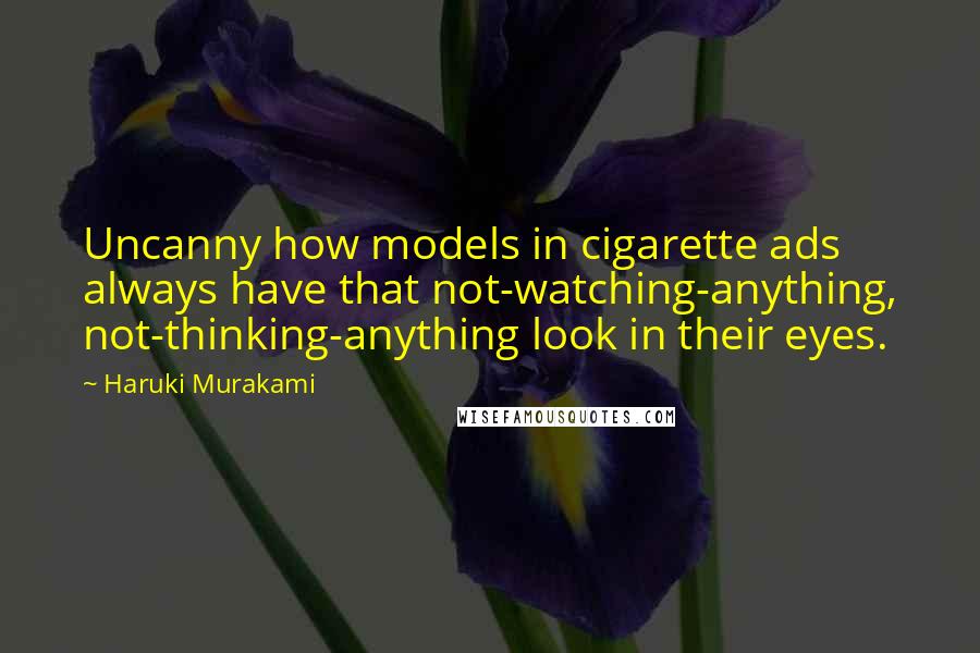 Haruki Murakami Quotes: Uncanny how models in cigarette ads always have that not-watching-anything, not-thinking-anything look in their eyes.