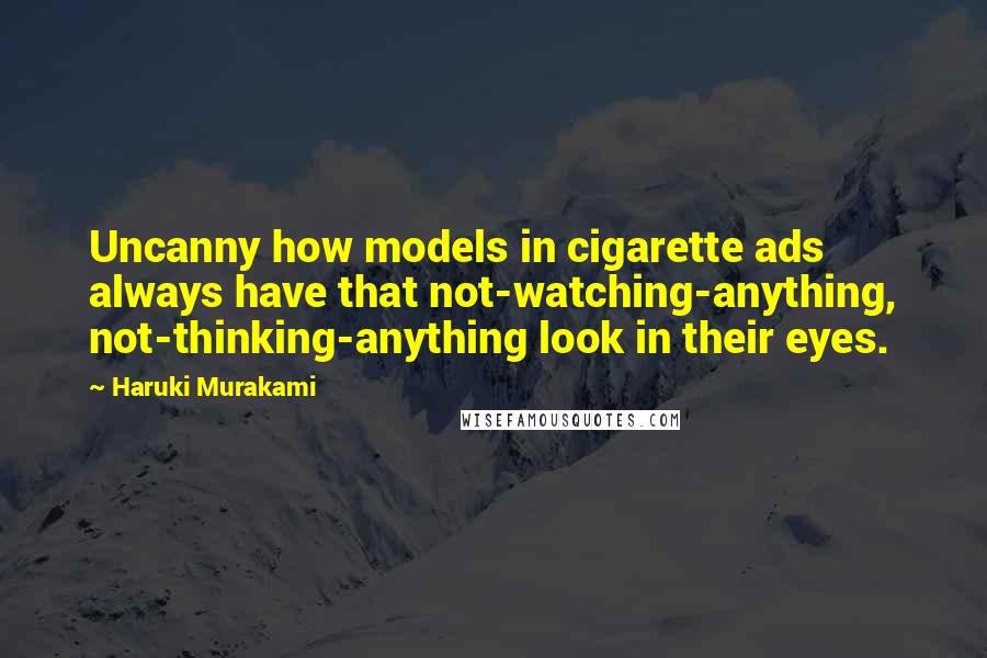 Haruki Murakami Quotes: Uncanny how models in cigarette ads always have that not-watching-anything, not-thinking-anything look in their eyes.