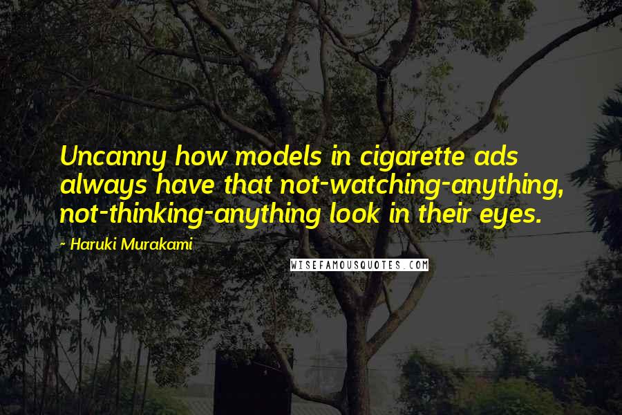 Haruki Murakami Quotes: Uncanny how models in cigarette ads always have that not-watching-anything, not-thinking-anything look in their eyes.