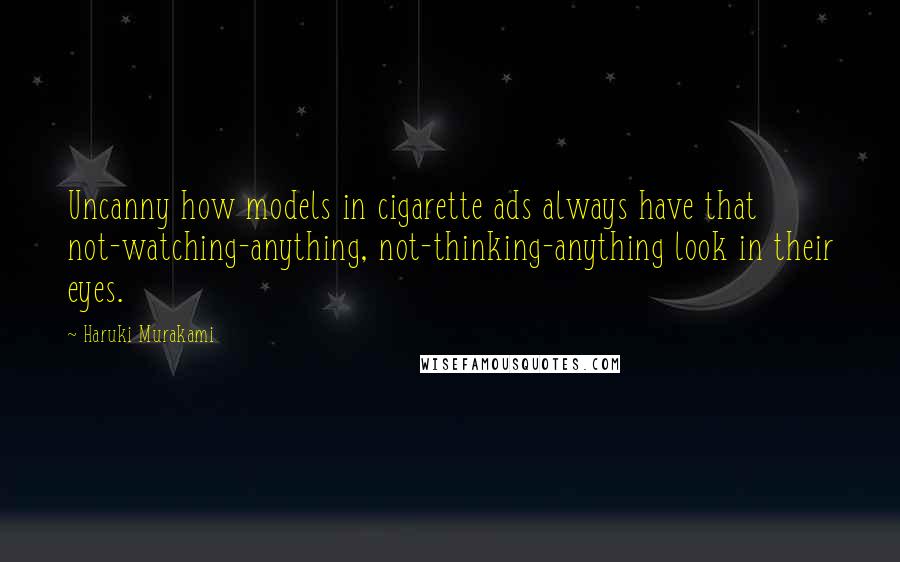 Haruki Murakami Quotes: Uncanny how models in cigarette ads always have that not-watching-anything, not-thinking-anything look in their eyes.