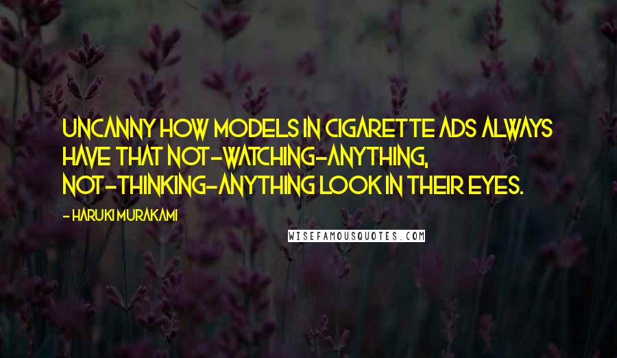 Haruki Murakami Quotes: Uncanny how models in cigarette ads always have that not-watching-anything, not-thinking-anything look in their eyes.