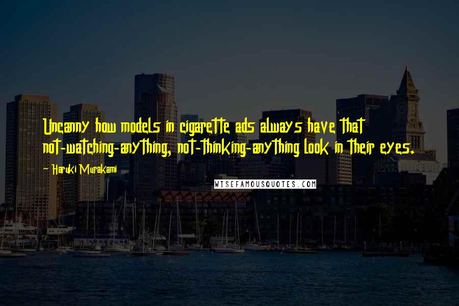 Haruki Murakami Quotes: Uncanny how models in cigarette ads always have that not-watching-anything, not-thinking-anything look in their eyes.