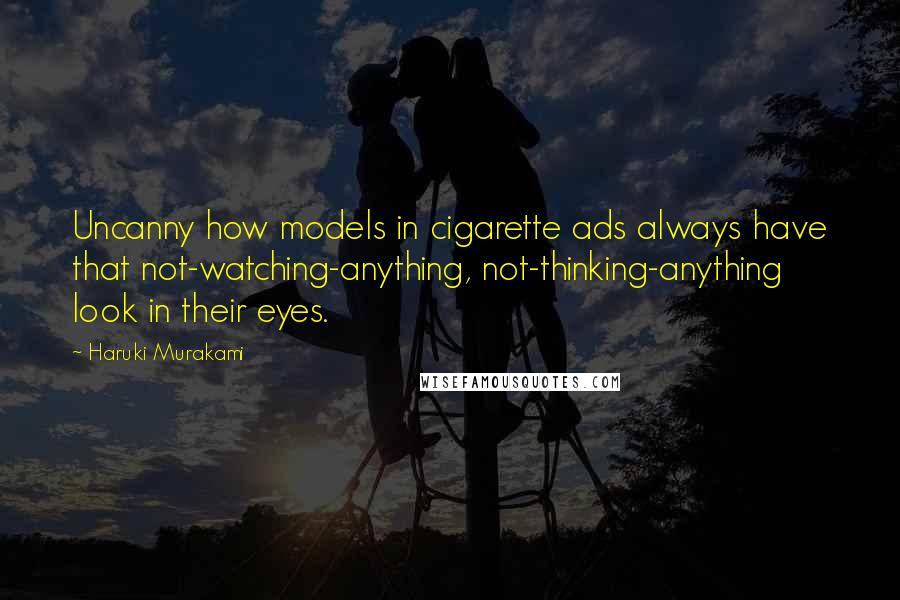 Haruki Murakami Quotes: Uncanny how models in cigarette ads always have that not-watching-anything, not-thinking-anything look in their eyes.