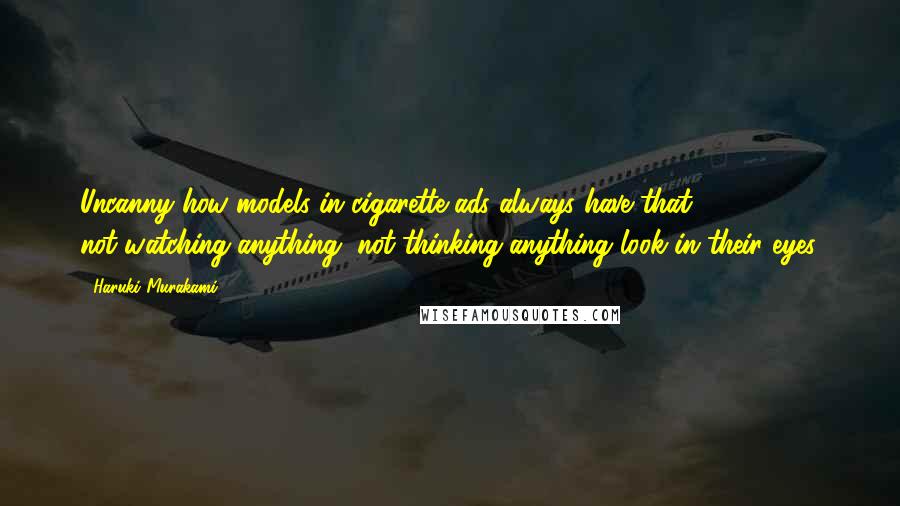 Haruki Murakami Quotes: Uncanny how models in cigarette ads always have that not-watching-anything, not-thinking-anything look in their eyes.